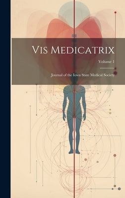 Vis Medicatrix: Journal of the Iowa State Medical Society; Volume 1 by Anonymous