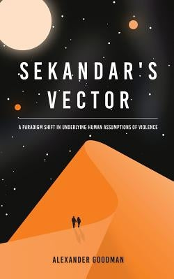 Sekandar's Vector: A paradigm shift in underlying human assumptions of violence by Goodman, Alexander