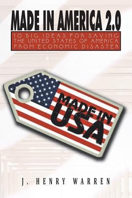 Made in America 2.0: 10 Big Ideas for Saving the United States of America from Economic Disaster by Warren, J. Henry