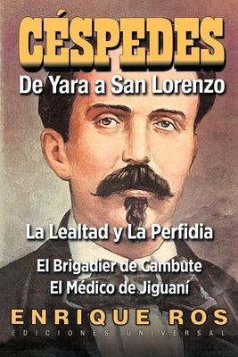 CARLOS MANUEL DE CÉSPEDES. DE YARA A SAN LORENZO (La lealtad y la Perfidia. El Brigadier de Cambute. El médico de Jiguaní, Biografía del Padre de la P by Ros, Enrique
