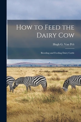 How to Feed the Dairy Cow: Breeding and Feeding Dairy Cattle by Van Pelt, Hugh G.