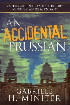 An Accidental Prussian: The Turbulent Past of a Prussian Descendant by Miniter, Gabriele H.