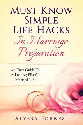 Must-Know Simple Life Hacks In Marriage Preparation: An Easy Guide To A Lasting Blissful Married Life by Forrest, Alyssa