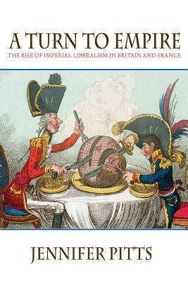 A Turn to Empire: The Rise of Imperial Liberalism in Britain and France by Pitts, Jennifer