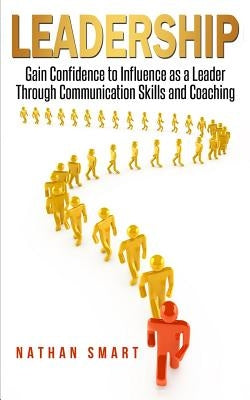 Leadership: Gain Confidence to Influence as a Leader Through Communication Skills and Coaching by Publishing, Ash