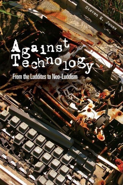 Against Technology: From the Luddites to Neo-Luddism by Jones, Steven E.