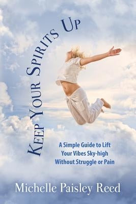 Keep Your Spirits Up: A Simple Guide to Lift Your Vibes Sky-high Without Struggle or Pain by Reed, Michelle Paisley