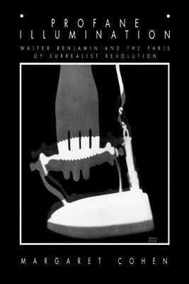 Profane Illumination: Walter Benjamin and the Paris of Surrealist Revolution by Cohen, Margaret