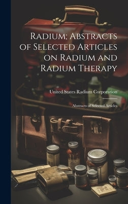 Radium; Abstracts of Selected Articles on Radium and Radium Therapy: Abstracts of Selected Articles by Corporation, United States Radium