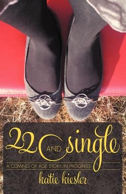 22 and Single: A Coming of Age Story...in Progress by Kiesler, Katie