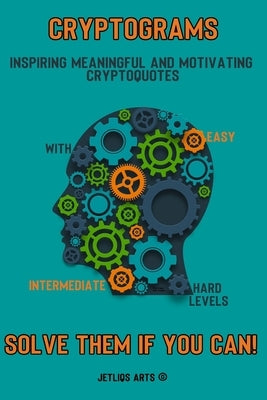 Cryptograms: Inspiring Meaningful and Motivating Cryptoquotes: With Easy, Intermediate and Hard levels. Solve them if you can! by Arts, Jetliqs