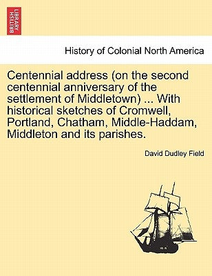 Centennial Address (on the Second Centennial Anniversary of the Settlement of Middletown) ... with Historical Sketches of Cromwell, Portland, Chatham, by Field, David Dudley
