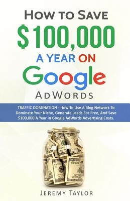 How to Save $100,000 a Year on Google Adwords by Taylor, Jeremy