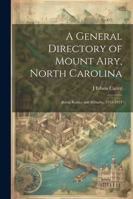 A General Directory of Mount Airy, North Carolina: Rural Routes and Suburbs, 1913-1914 by Carter, J. Edwin