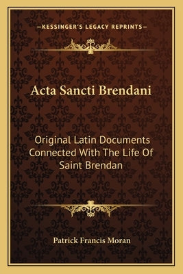 Acta Sancti Brendani: Original Latin Documents Connected With The Life Of Saint Brendan by Moran, Patrick Francis
