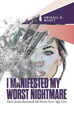 I Manifested My Worst Nightmare: How Jesus Rescued Me from New Age Lies by Myatt, Abigail E.