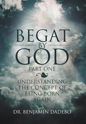 Begat by God: Understanding the Concept of Being Born Again by Dadebo, Benjamin