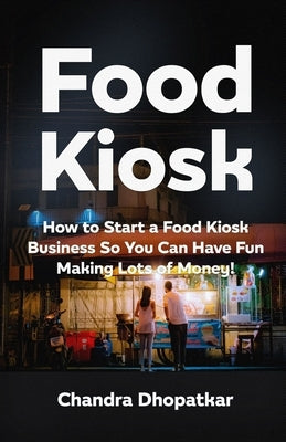 Food Kiosk: How to Start a Food Kiosk Business So You Can Have Fun Making Lots of Money! by Dhopatkar, Chandra