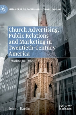 Church Advertising, Public Relations and Marketing in Twentieth-Century America: Retailing Religion by Hardin, John C.