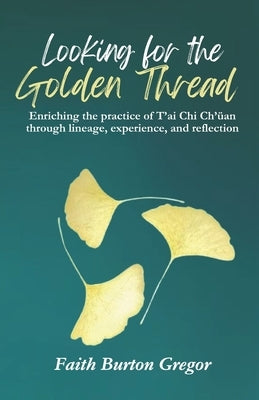 Looking for the Golden Thread: Enriching the Practice of T'ai Chi Ch'uan Through Lineage, Experience, and Reflection by Wolf, Linda