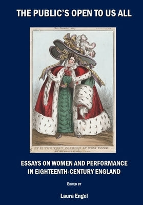 The Public's Open to Us All: Essays on Women and Performance in Eighteenth-Century England by Engel, Laura