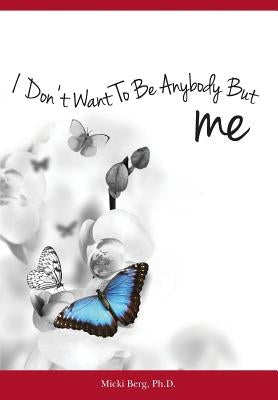 I Don't Want To Be Anybody But Me: The Stories of Women Who Experienced a Dramatic Shift from A Negative to Positive Self-Image: Workbook Included by Berg Phd, Micki