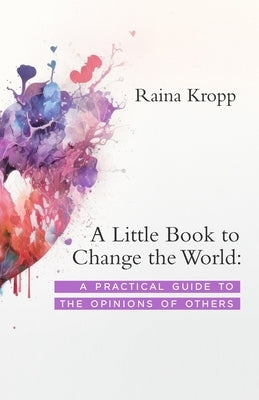 A Little Book to Change the World: A Practical Guide to the Opinions of Others by Kropp, Raina