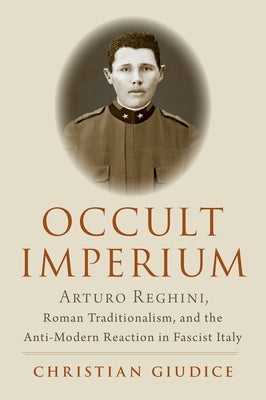 Occult Imperium: Arturo Reghini, Roman Traditionalism, and the Anti-Modern Reaction in Fascist Italy by Giudice, Christian