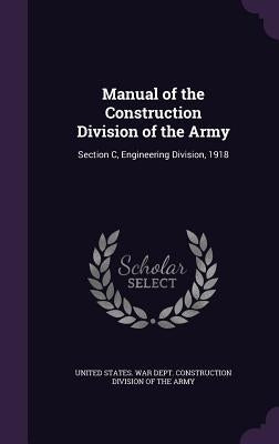 Manual of the Construction Division of the Army: Section C, Engineering Division, 1918 by United States War Dept Construction Di