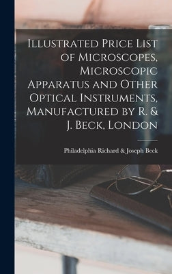 Illustrated Price List of Microscopes, Microscopic Apparatus and Other Optical Instruments, Manufactured by R. & J. Beck, London by Beck, Richard &. Joseph Philadelphia