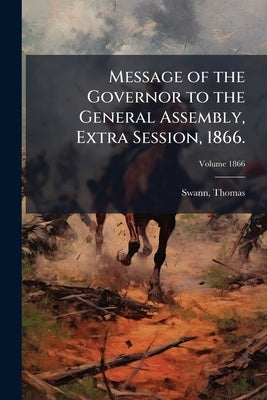 Message of the Governor to the General Assembly, Extra Session, 1866.; Volume 1866 by 1805-1883, Swann Thomas