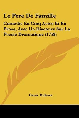 Le Pere De Famille: Comedie En Cinq Actes Et En Prose, Avec Un Discours Sur La Poesie Dramatique (1758) by Diderot, Denis