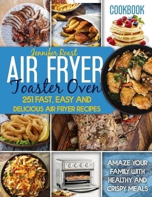 Air Fryer Toaster Oven Cookbook: 251 Fast, Easy And Delicious Air Fryer Recipes. Amaze Your Family With Healthy And Crispy Meals by Roast, Jennifer