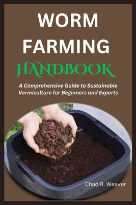 Worm Farming Handbook: A Comprehensive Guide to Sustainable Vermiculture for Beginners and Experts by R. Weaver, Chad