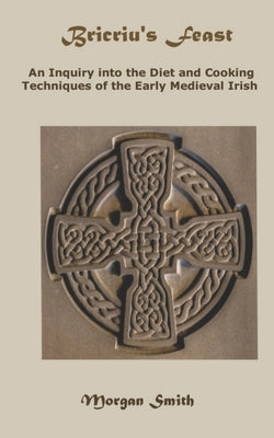 Bricriu's Feast: An Inquiry into the Diet and Cooking Techniques of the Early Medieval Irish by Smith, Morgan