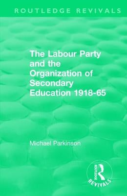 The Labour Party and the Organization of Secondary Education 1918-65 by Parkinson, Michael