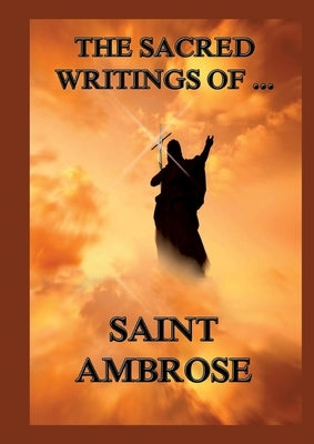 The Sacred Writings of St. Ambrose: Biographically Annotated Edition by St Ambrose
