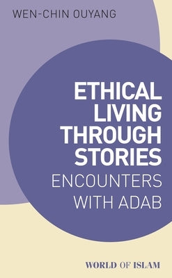 Ethical Living Through Stories: Encounters with Adab by Ouyang, Wen-Chin