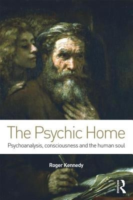 The Psychic Home: Psychoanalysis, consciousness and the human soul by Kennedy, Roger