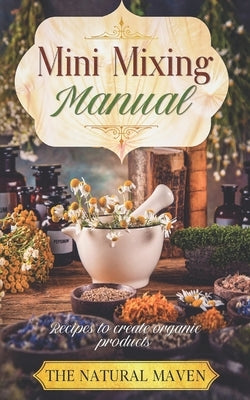 Mini Mixing Manual: Recipes for creating organic products by Maven, The Natural