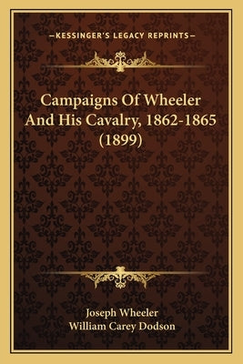 Campaigns Of Wheeler And His Cavalry, 1862-1865 (1899) by Wheeler, Joseph