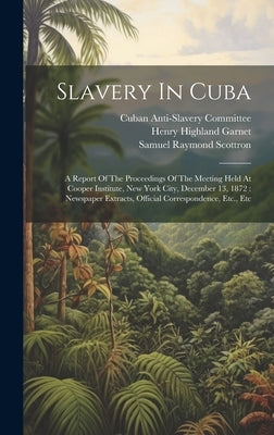 Slavery In Cuba: A Report Of The Proceedings Of The Meeting Held At Cooper Institute, New York City, December 13, 1872: Newspaper Extra by Committee, Cuban Anti-Slavery