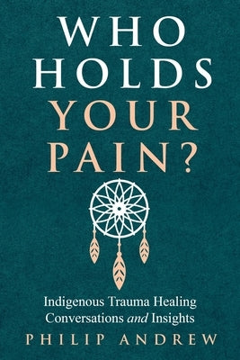 Who Holds Your Pain?: Indigenous Trauma Healing Conversations and Insights by Andrew, Philip