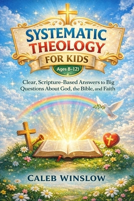 Systematic Theology for Kids (Ages 8-12): Clear, Scripture-Based Answers to Big Questions About God, the Bible, and Faith by Winslow, Caleb