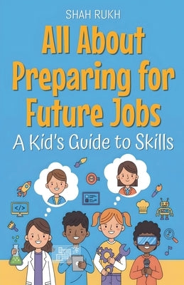 All About Preparing for Future Jobs: A Kid's Guide to Skills by Rukh, Shah