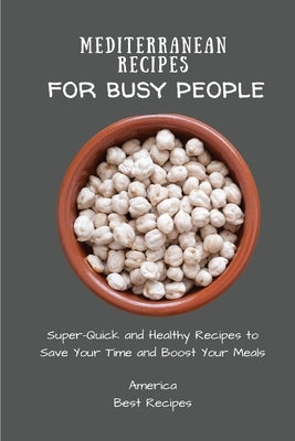 Mediterranean Recipes for Busy People: Super-Quick and Healthy Recipes to Save Your Time and Boost Your Meals by America Best Recipes