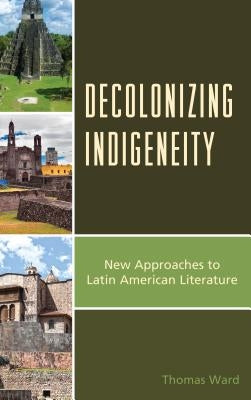 Decolonizing Indigeneity: New Approaches to Latin American Literature by Ward, Thomas