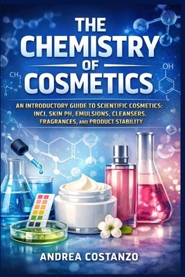 The Chemistry of Cosmetics: An Introductory Guide to Scientific Cosmetics: INCI, Skin pH, Emulsions, Cleansers, Fragrances, and Product Stability by Costanzo, Andrea