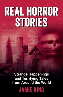 Real Horror Stories: Strange Happenings and Terrifying Tales from Around the World by King, Jamie