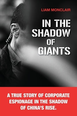 In the Shadow of Giants: A true story of corporate espionage in the shadow of China's rise. by Monclair, Liam